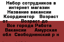 Набор сотрудников в интернет-магазин › Название вакансии ­ Координатор › Возраст от ­ 14 › Возраст до ­ 80 - Все города Работа » Вакансии   . Амурская обл.,Свободненский р-н